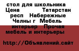 стол для школьника › Цена ­ 3 500 - Татарстан респ., Набережные Челны г. Мебель, интерьер » Прочая мебель и интерьеры   